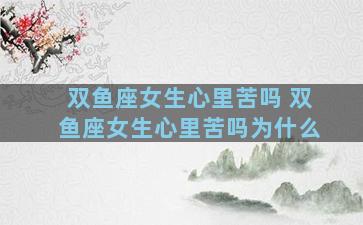 双鱼座女生心里苦吗 双鱼座女生心里苦吗为什么